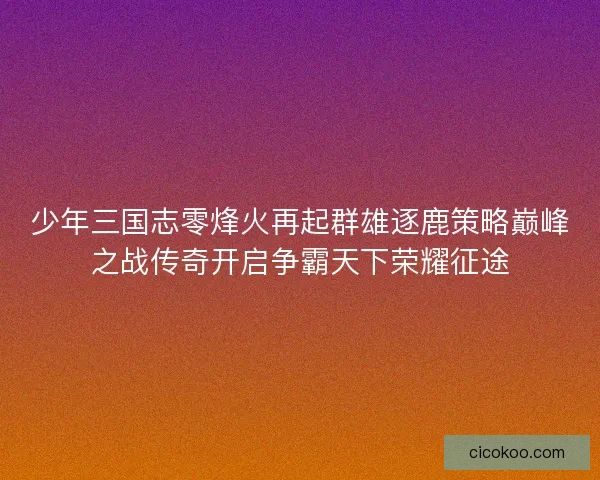 少年三国志零烽火再起群雄逐鹿策略巅峰之战传奇开启争霸天下荣耀征途