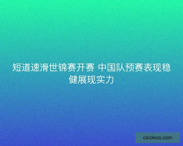 短道速滑世锦赛开赛 中国队预赛表现稳健展现实力