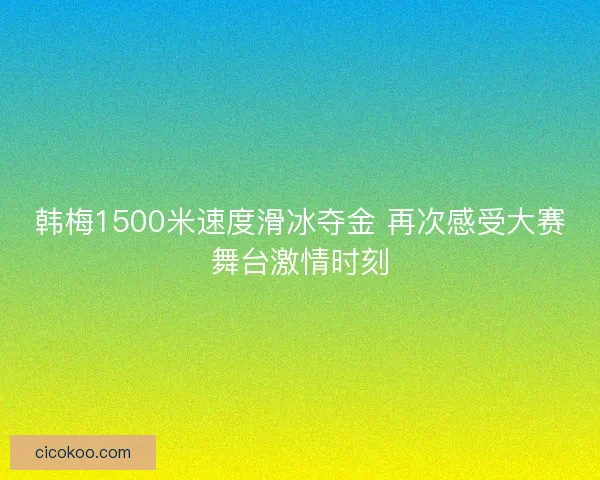 韩梅1500米速度滑冰夺金 再次感受大赛舞台激情时刻 韩梅1500米速度滑冰夺金 再次感受大赛舞台激情时刻