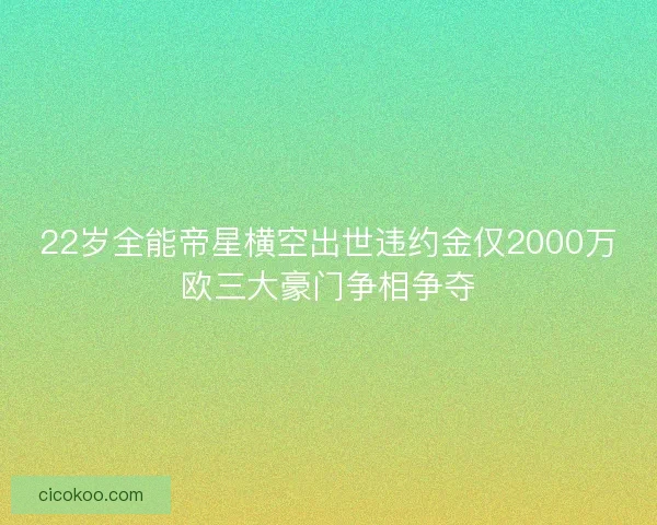 22岁全能帝星横空出世违约金仅2000万欧三大豪门争相争夺 22岁全能帝星横空出世违约金仅2000万欧三大豪门争相争夺