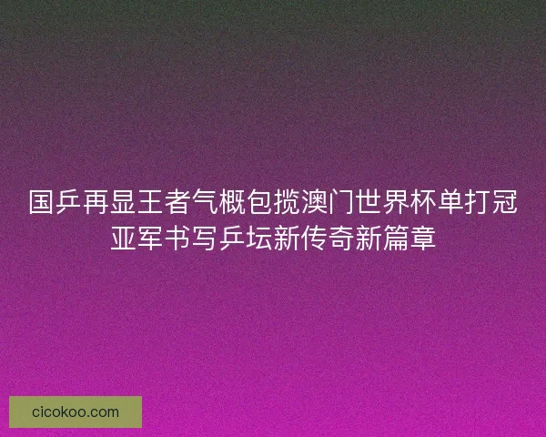 国乒再显王者气概包揽澳门世界杯单打冠亚军书写乒坛新传奇新篇章