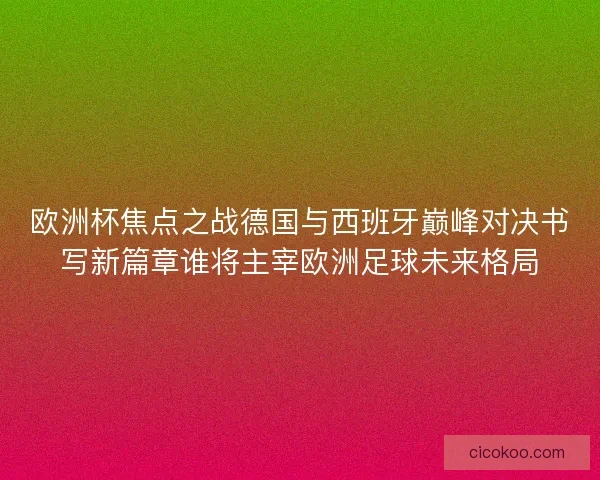 欧洲杯焦点之战德国与西班牙巅峰对决书写新篇章谁将主宰欧洲足球未来格局