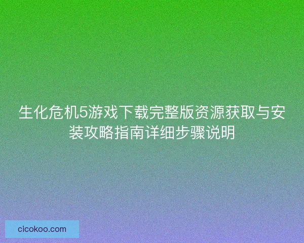 生化危机5游戏下载完整版资源获取与安装攻略指南详细步骤说明 生化危机5游戏下载完整版资源获取与安装攻略指南详细步骤说明