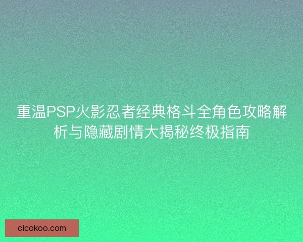 重温PSP火影忍者经典格斗全角色攻略解析与隐藏剧情大揭秘终极指南 重温PSP火影忍者经典格斗全角色攻略解析与隐藏剧情大揭秘终极指南