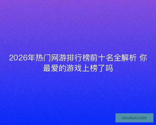 2026年热门网游排行榜前十名全解析 你最爱的游戏上榜了吗 2026年热门网游排行榜前十名全解析 你最爱的游戏上榜了吗
