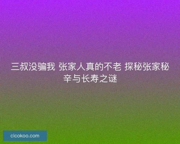 三叔没骗我 张家人真的不老 探秘张家秘辛与长寿之谜 三叔没骗我 张家人真的不老 探秘张家秘辛与长寿之谜