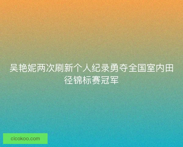 吴艳妮两次刷新个人纪录勇夺全国室内田径锦标赛冠军