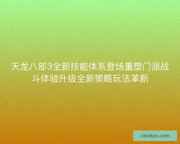 天龙八部3全新技能体系登场重塑门派战斗体验升级全新策略玩法革新