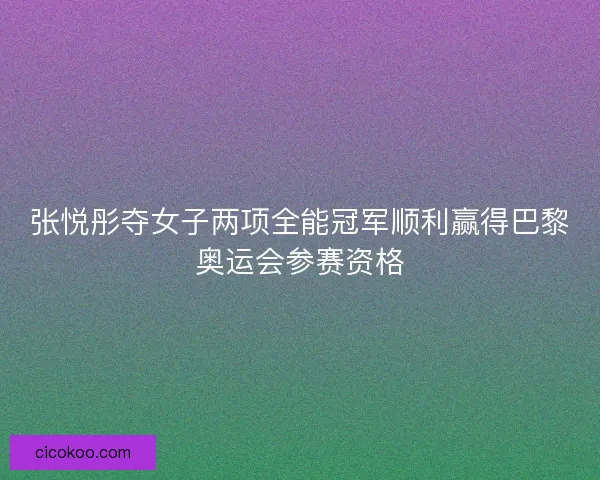 张悦彤夺女子两项全能冠军顺利赢得巴黎奥运会参赛资格