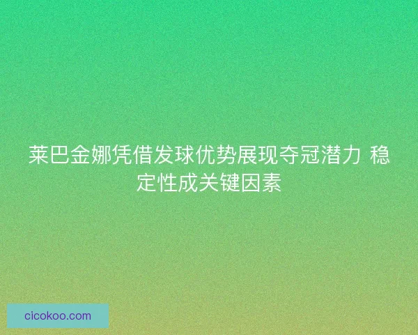 莱巴金娜凭借发球优势展现夺冠潜力 稳定性成关键因素