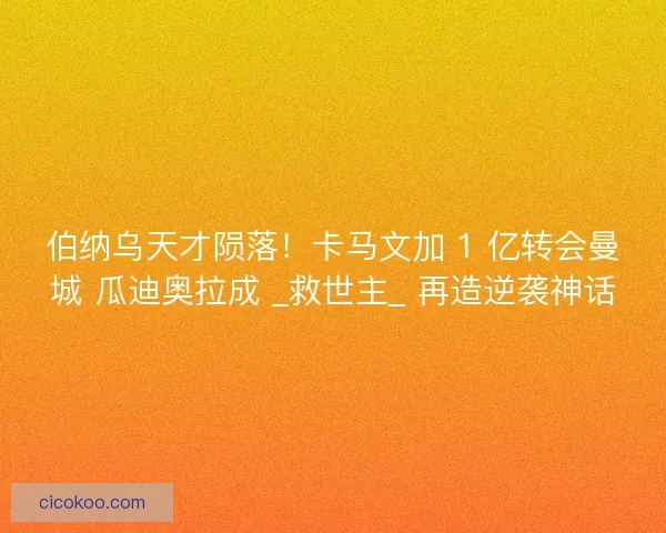 伯纳乌天才陨落！卡马文加 1 亿转会曼城 瓜迪奥拉成 _救世主_ 再造逆袭神话