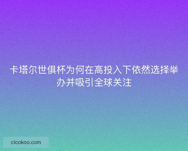 卡塔尔世俱杯为何在高投入下依然选择举办并吸引全球关注 卡塔尔世俱杯为何在高投入下依然选择举办并吸引全球关注