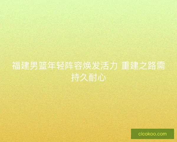 福建男篮年轻阵容焕发活力 重建之路需持久耐心 福建男篮年轻阵容焕发活力 重建之路需持久耐心