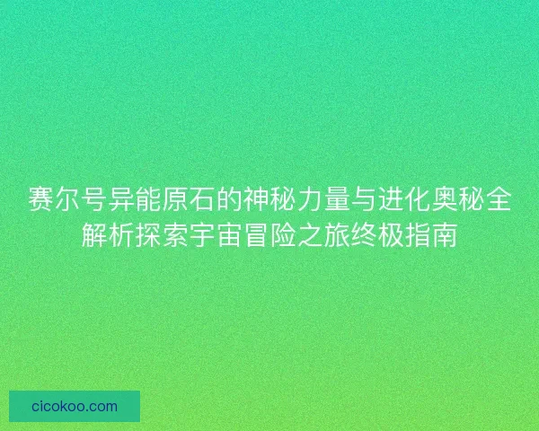 赛尔号异能原石的神秘力量与进化奥秘全解析探索宇宙冒险之旅终极指南 赛尔号异能原石的神秘力量与进化奥秘全解析探索宇宙冒险之旅终极指南
