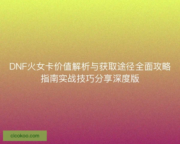 DNF火女卡价值解析与获取途径全面攻略指南实战技巧分享深度版 DNF火女卡价值解析与获取途径全面攻略指南实战技巧分享深度版