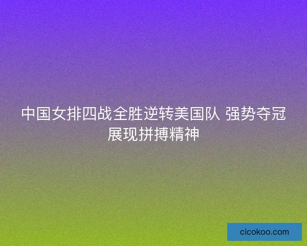 中国女排四战全胜逆转美国队 强势夺冠展现拼搏精神 中国女排四战全胜逆转美国队 强势夺冠展现拼搏精神