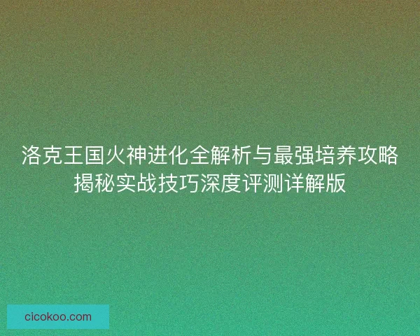 洛克王国火神进化全解析与最强培养攻略揭秘实战技巧深度评测详解版