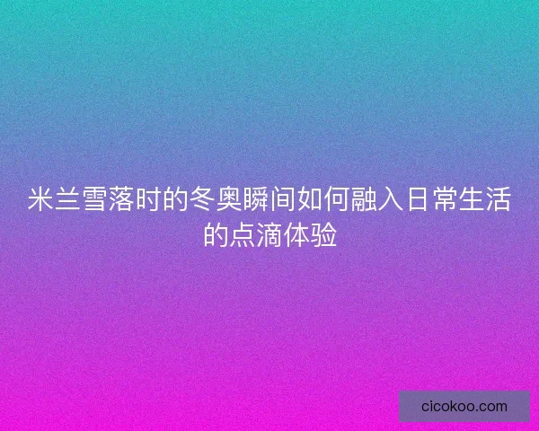 米兰雪落时的冬奥瞬间如何融入日常生活的点滴体验
