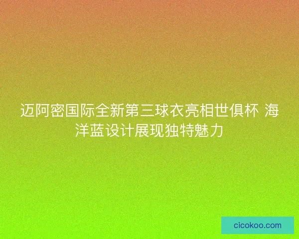 迈阿密国际全新第三球衣亮相世俱杯 海洋蓝设计展现独特魅力