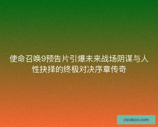 使命召唤9预告片引爆未来战场阴谋与人性抉择的终极对决序章传奇