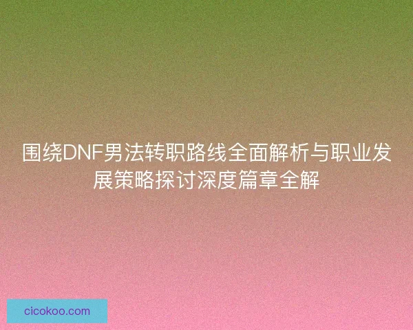 围绕DNF男法转职路线全面解析与职业发展策略探讨深度篇章全解