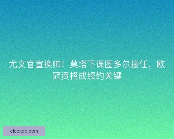 尤文官宣换帅！莫塔下课图多尔接任，欧冠资格成续约关键