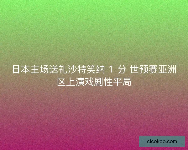 日本主场送礼沙特笑纳 1 分 世预赛亚洲区上演戏剧性平局