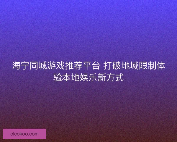 海宁同城游戏推荐平台 打破地域限制体验本地娱乐新方式