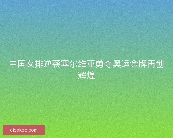 中国女排逆袭塞尔维亚勇夺奥运金牌再创辉煌