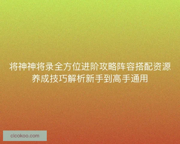 将神神将录全方位进阶攻略阵容搭配资源养成技巧解析新手到高手通用