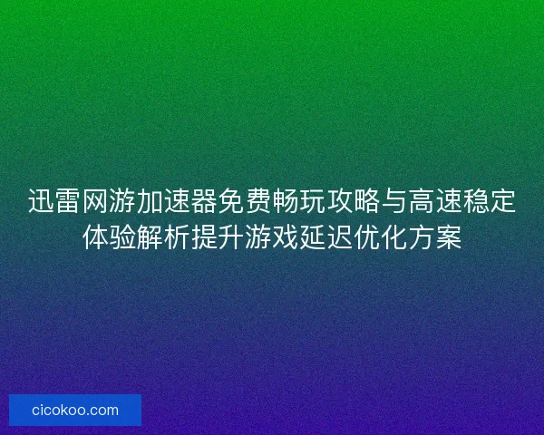 迅雷网游加速器免费畅玩攻略与高速稳定体验解析提升游戏延迟优化方案