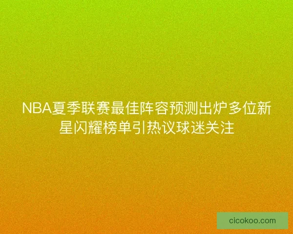NBA夏季联赛最佳阵容预测出炉多位新星闪耀榜单引热议球迷关注 NBA夏季联赛最佳阵容预测出炉多位新星闪耀榜单引热议球迷关注