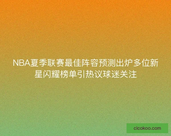 NBA夏季联赛最佳阵容预测出炉多位新星闪耀榜单引热议球迷关注 NBA夏季联赛最佳阵容预测出炉多位新星闪耀榜单引热议球迷关注
